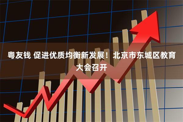 粤友钱 促进优质均衡新发展！北京市东城区教育大会召开