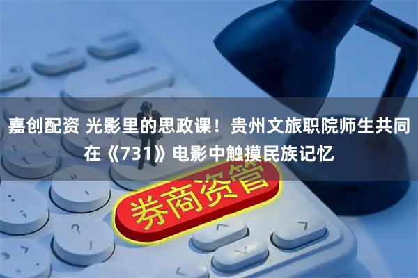 嘉创配资 光影里的思政课！贵州文旅职院师生共同在《731》电影中触摸民族记忆