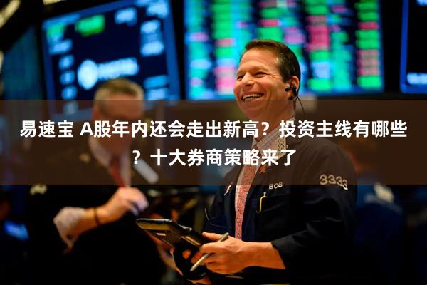 易速宝 A股年内还会走出新高？投资主线有哪些？十大券商策略来了