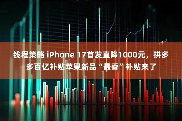钱程策略 iPhone 17首发直降1000元，拼多多百亿补贴苹果新品“最香”补贴来了
