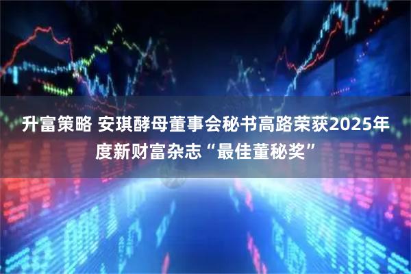 升富策略 安琪酵母董事会秘书高路荣获2025年度新财富杂志“最佳董秘奖”