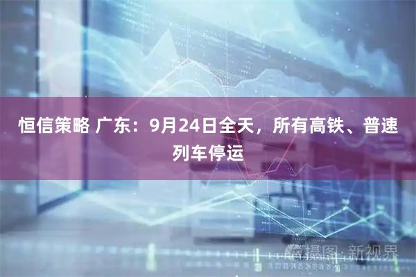 恒信策略 广东：9月24日全天，所有高铁、普速列车停运