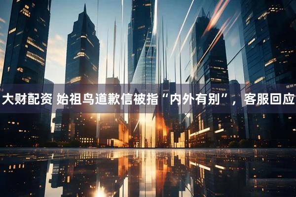 大财配资 始祖鸟道歉信被指“内外有别”，客服回应
