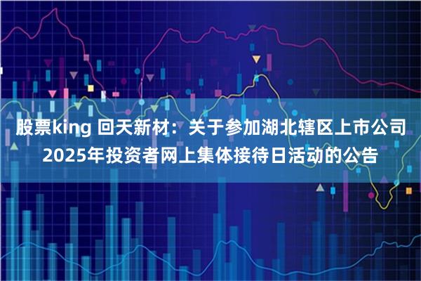 股票king 回天新材：关于参加湖北辖区上市公司2025年投资者网上集体接待日活动的公告