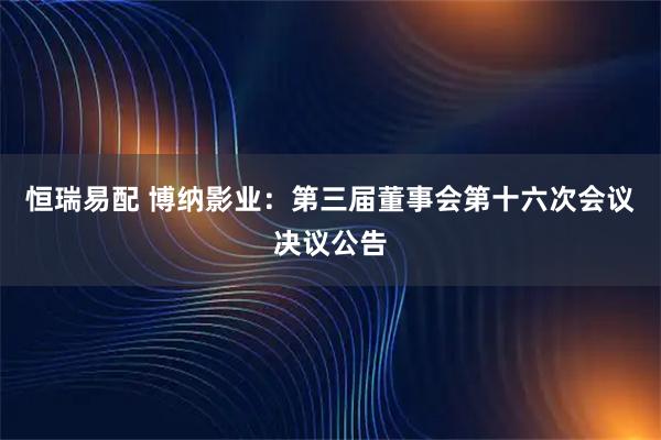 恒瑞易配 博纳影业：第三届董事会第十六次会议决议公告