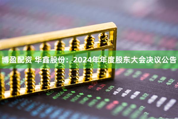 博盈配资 华鑫股份：2024年年度股东大会决议公告