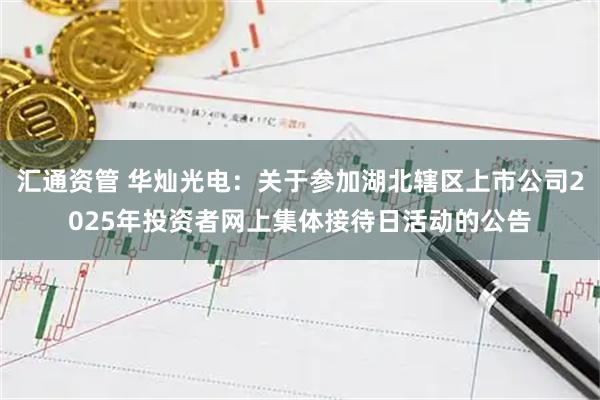 汇通资管 华灿光电：关于参加湖北辖区上市公司2025年投资者网上集体接待日活动的公告