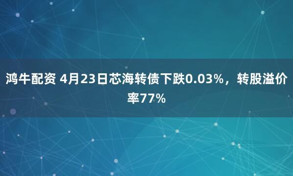 鸿牛配资 4月23日芯海转债下跌0.03%，转股溢价率77%