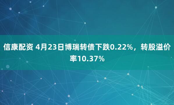 信康配资 4月23日博瑞转债下跌0.22%，转股溢价率10.37%