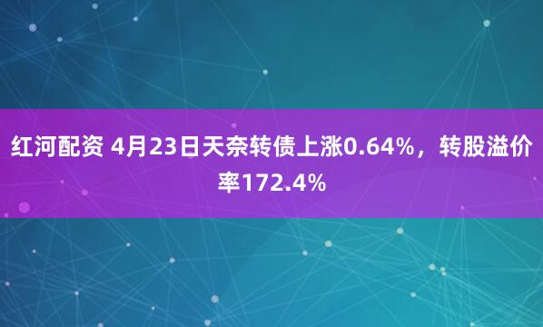 红河配资 4月23日天奈转债上涨0.64%，转股溢价率172.4%