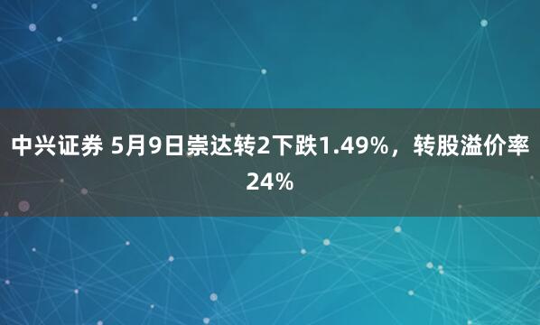中兴证券 5月9日崇达转2下跌1.49%，转股溢价率24%