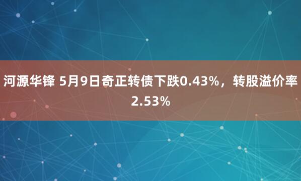 河源华锋 5月9日奇正转债下跌0.43%，转股溢价率2.53%