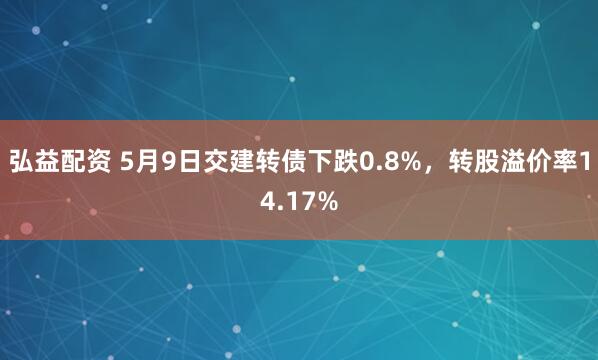 弘益配资 5月9日交建转债下跌0.8%，转股溢价率14.17%