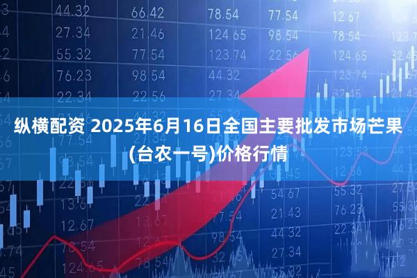 纵横配资 2025年6月16日全国主要批发市场芒果(台农一号)价格行情