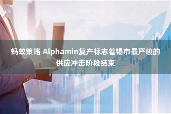 蚂蚁策略 Alphamin复产标志着锡市最严峻的供应冲击阶段结束