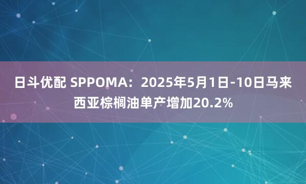 日斗优配 SPPOMA：2025年5月1日-10日马来西亚棕榈油单产增加20.2%