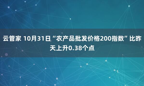 云管家 10月31日“农产品批发价格200指数”比昨天上升0.38个点