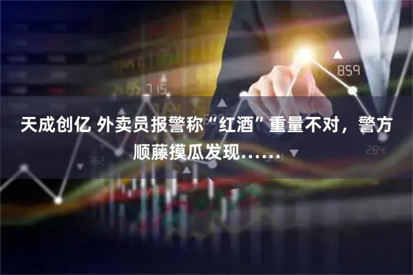 天成创亿 外卖员报警称“红酒”重量不对,警方顺藤摸瓜发现……
